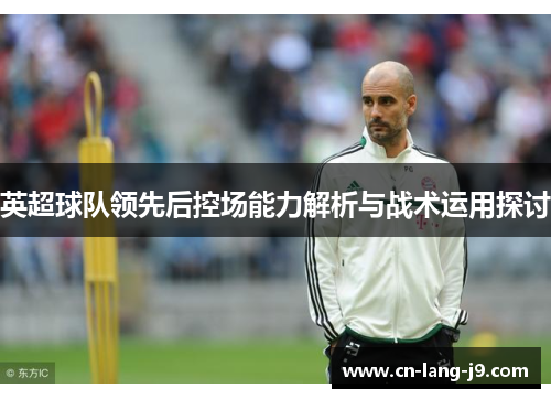 英超球队领先后控场能力解析与战术运用探讨