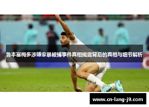 鲁本塞梅多涉嫌家暴被捕事件真相揭露背后的真相与细节解析