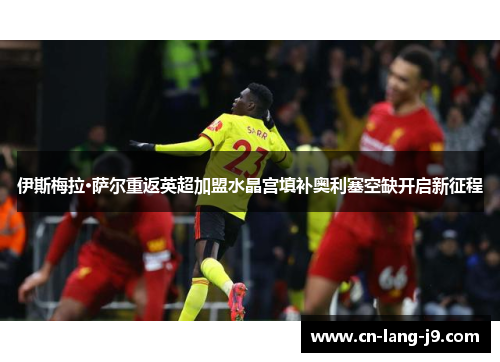 伊斯梅拉·萨尔重返英超加盟水晶宫填补奥利塞空缺开启新征程 伊斯梅拉·萨尔重返英超加盟水晶宫填补奥利塞空缺开启新征程